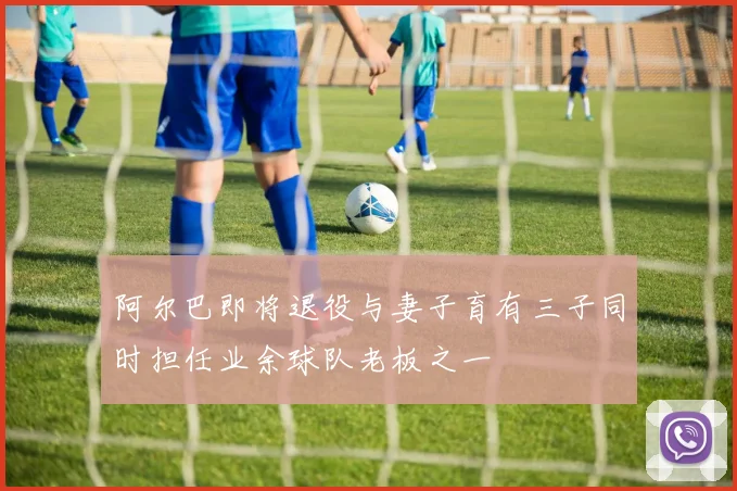 阿尔巴即将退役与妻子育有三子同时担任业余球队老板之一