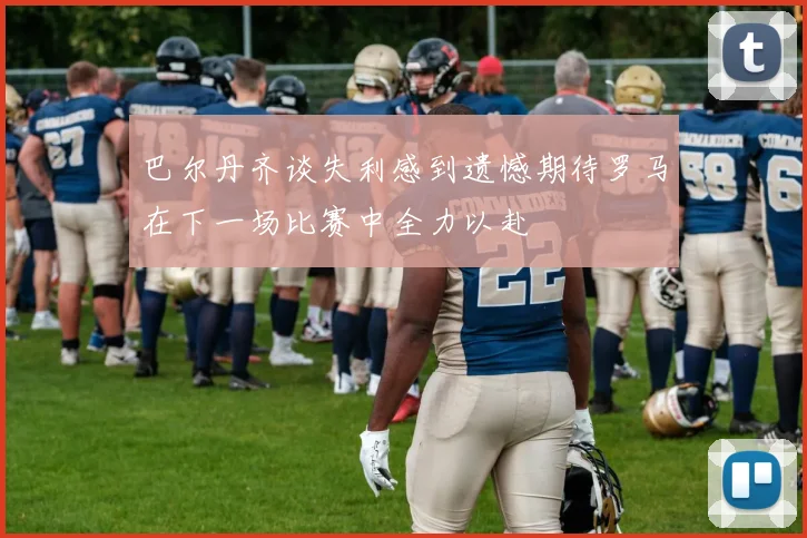 巴尔丹齐谈失利感到遗憾期待罗马在下一场比赛中全力以赴
