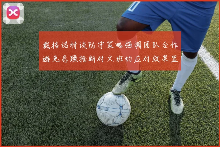 戴格诺特谈防守策略强调团队合作避免急躁抢断对文班的应对效果显著