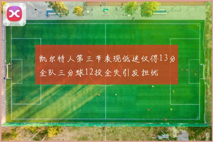 凯尔特人第三节表现低迷仅得13分全队三分球12投全失引发担忧