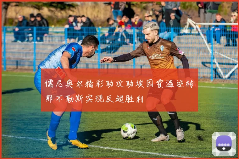 儒尼奥尔精彩助攻助埃因霍温逆转那不勒斯实现反超胜利