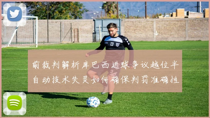 前裁判解析库巴西进球争议越位半自动技术失灵如何确保判罚准确性