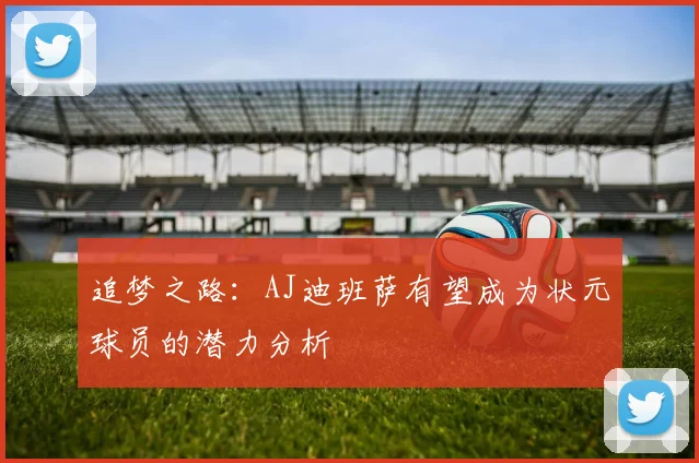 追梦之路：AJ迪班萨有望成为状元球员的潜力分析