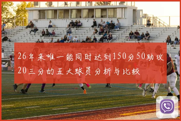 26年来唯一能同时达到150分50助攻20三分的五大球员分析与比较