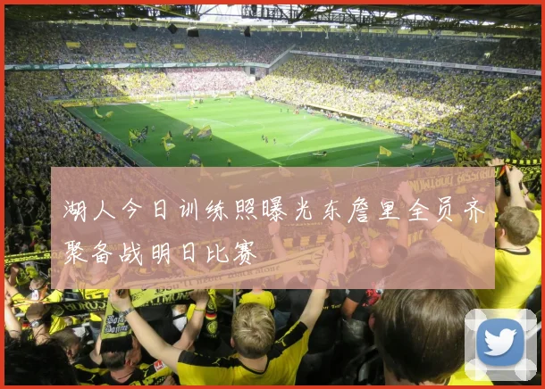 湖人今日训练照曝光东詹里全员齐聚备战明日比赛