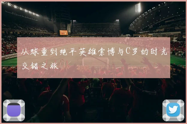 从球童到绝平英雄索博与C罗的时光交错之旅