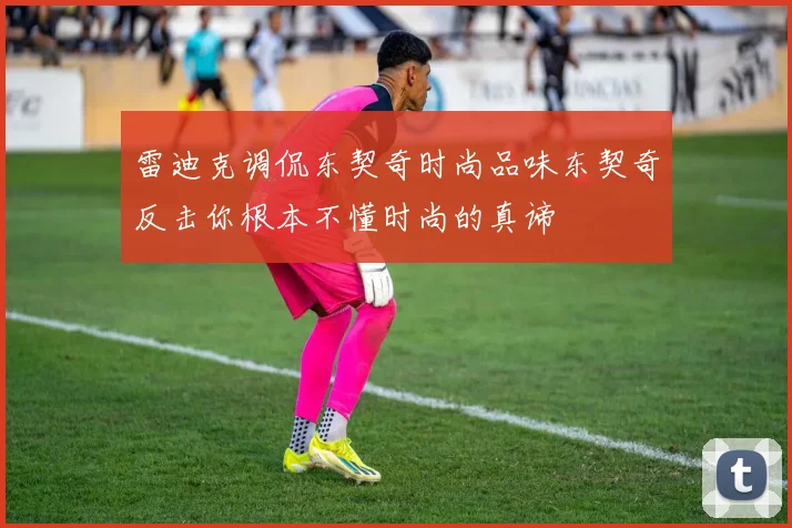 雷迪克调侃东契奇时尚品味东契奇反击你根本不懂时尚的真谛