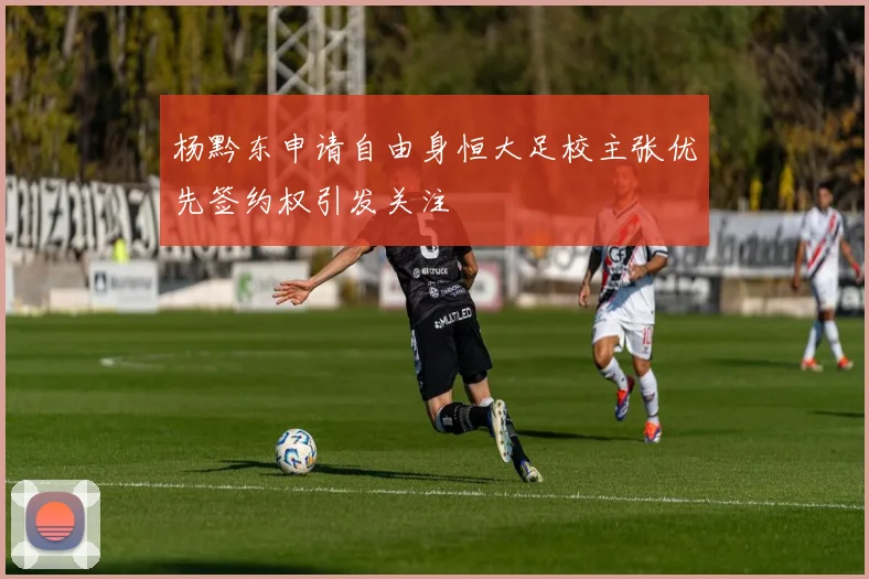 杨黔东申请自由身恒大足校主张优先签约权引发关注