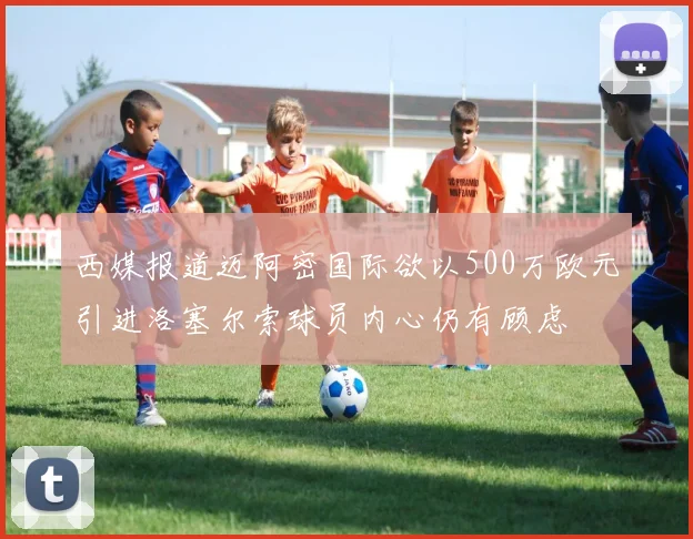 西媒报道迈阿密国际欲以500万欧元引进洛塞尔索球员内心仍有顾虑