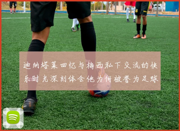 迪纳塔莱回忆与梅西私下交流的快乐时光深刻体会他为何被誉为足球历史最佳