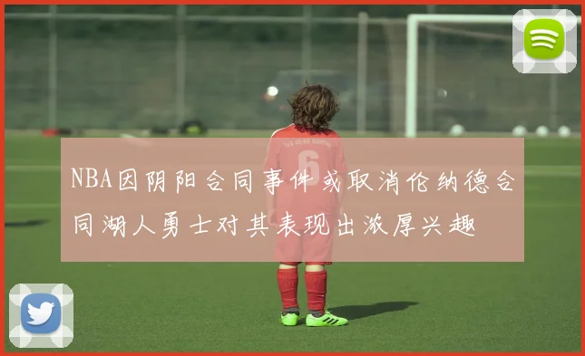NBA因阴阳合同事件或取消伦纳德合同湖人勇士对其表现出浓厚兴趣