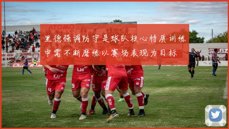 里德强调防守是球队核心特质训练中需不断磨练以赛场表现为目标