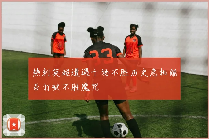 热刺英超遭遇十场不胜历史危机能否打破不胜魔咒