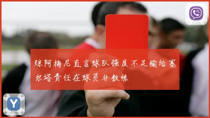 琼阿梅尼直言球队强度不足输给塞尔塔责任在球员非教练
