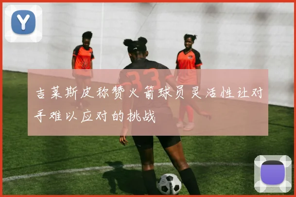 吉莱斯皮称赞火箭球员灵活性让对手难以应对的挑战
