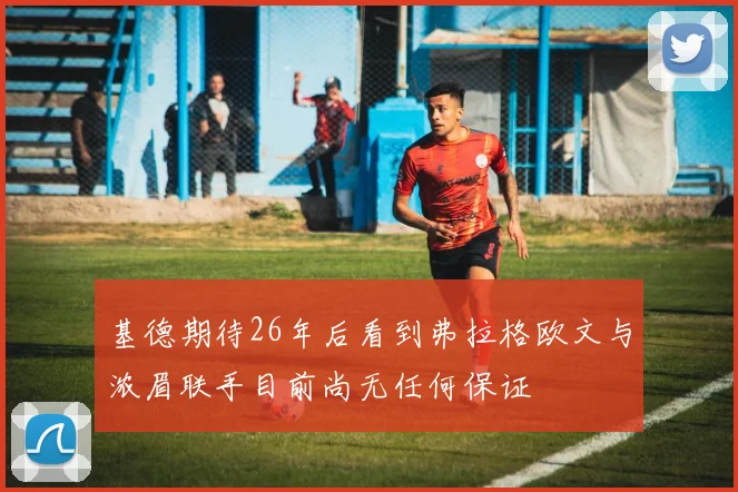 基德期待26年后看到弗拉格欧文与浓眉联手目前尚无任何保证