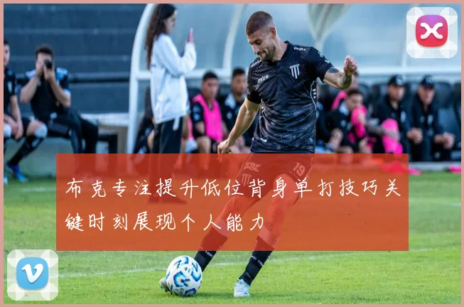 布克专注提升低位背身单打技巧关键时刻展现个人能力