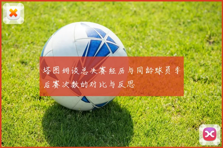 塔图姆谈总决赛经历与同龄球员季后赛次数的对比与反思