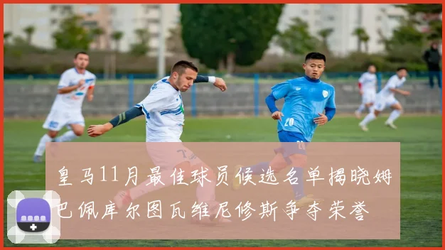 皇马11月最佳球员候选名单揭晓姆巴佩库尔图瓦维尼修斯争夺荣誉