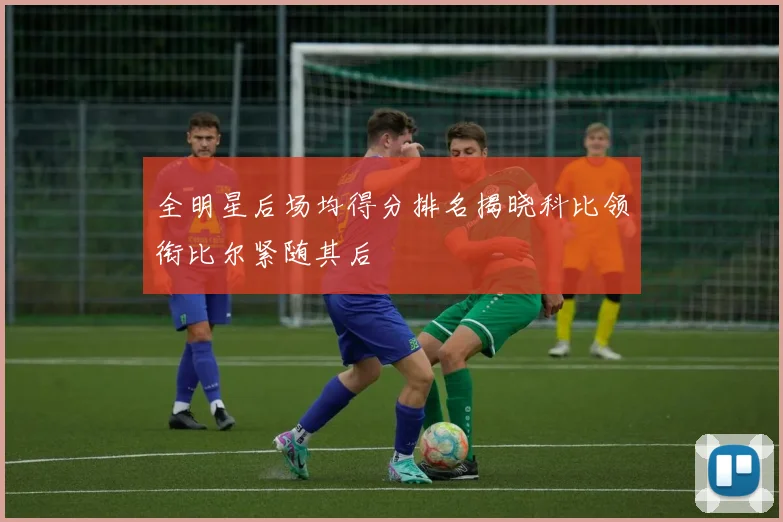 全明星后场均得分排名揭晓科比领衔比尔紧随其后