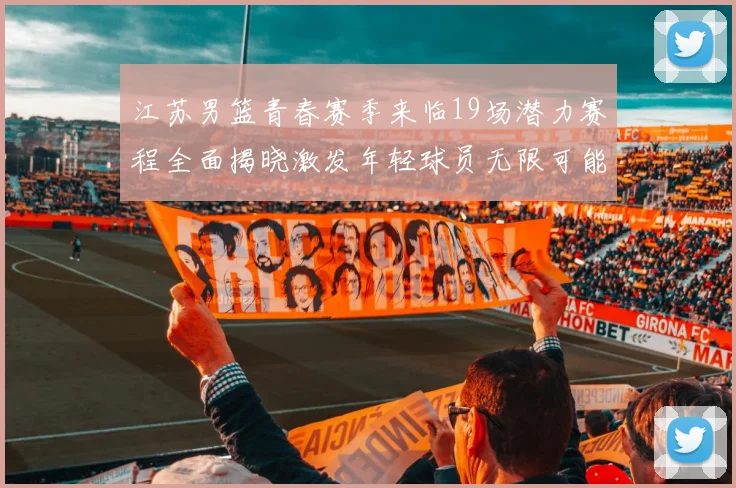 江苏男篮青春赛季来临19场潜力赛程全面揭晓激发年轻球员无限可能