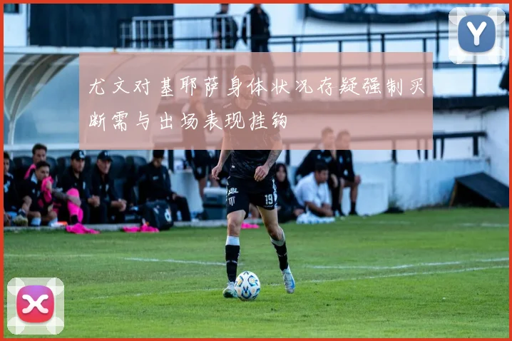 尤文对基耶萨身体状况存疑强制买断需与出场表现挂钩