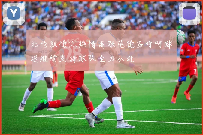 北伦敦德比热情高涨范德芬呼吁球迷继续支持球队全力以赴