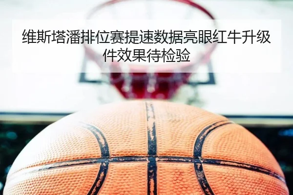 维斯塔潘排位赛提速数据亮眼红牛升级件效果待检验（dafabet）